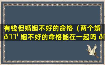 有钱但婚姻不好的命格（两个婚 🌹 姻不好的命格能在一起吗 🦟 ）